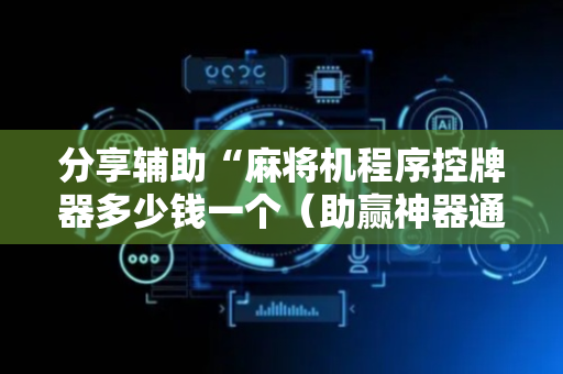 分享辅助“麻将机程序控牌器多少钱一个（助赢神器通用版）