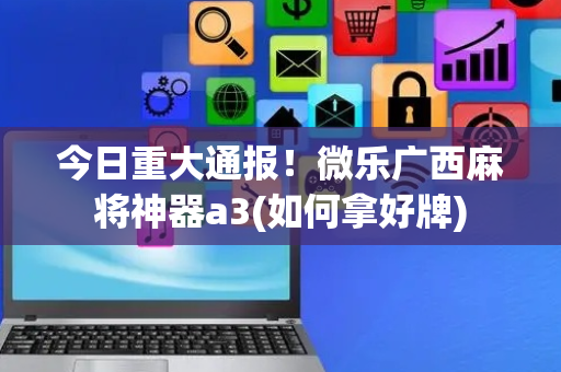 今日重大通报！微乐广西麻将神器a3(如何拿好牌)