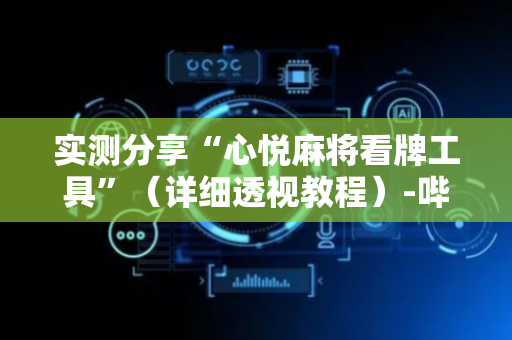 实测分享“心悦麻将看牌工具”（详细透视教程）-哔哩哔哩