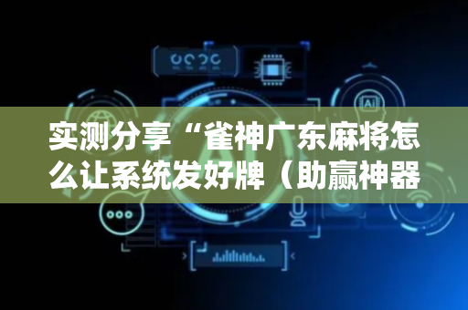 实测分享“雀神广东麻将怎么让系统发好牌（助赢神器通用版）