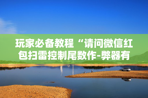 玩家必备教程“请问微信红包扫雷控制尾数作-弊器有吗”（详细透视教程）-哔哩哔哩
