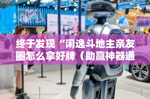 终于发现“闲逸斗地主亲友圈怎么拿好牌（助赢神器通用版）