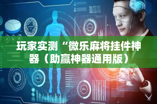 玩家实测“微乐麻将挂件神器（助赢神器通用版）