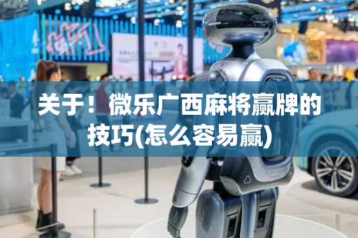 关于！微乐广西麻将赢牌的技巧(怎么容易赢)