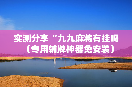 实测分享“九九麻将有挂吗（专用辅牌神器免安装）