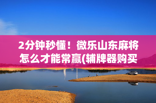 2分钟秒懂！微乐山东麻将怎么才能常赢(辅牌器购买)