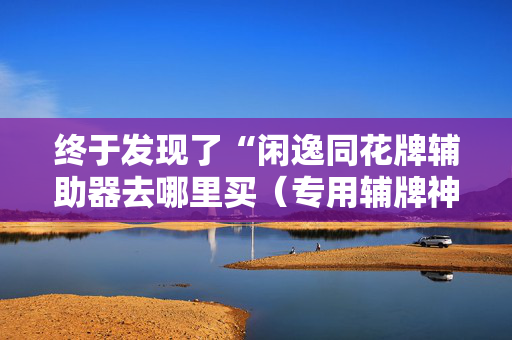 终于发现了“闲逸同花牌辅助器去哪里买（专用辅牌神器免安装）