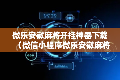 微乐安徽麻将开挂神器下载（微信小程序微乐安徽麻将有挂吗）