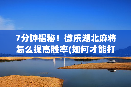 7分钟揭秘！微乐湖北麻将怎么提高胜率(如何才能打赢)