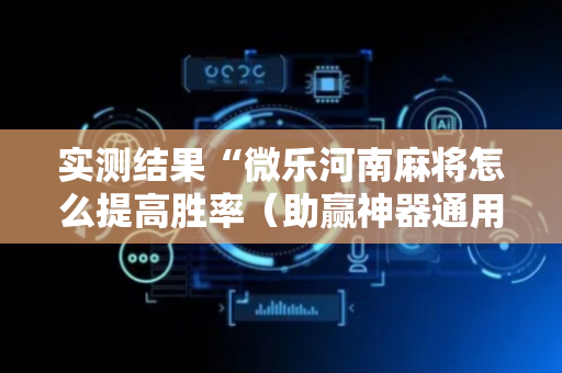 实测结果“微乐河南麻将怎么提高胜率（助赢神器通用版）