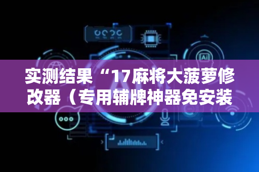 实测结果“17麻将大菠萝修改器（专用辅牌神器免安装）