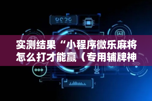 实测结果“小程序微乐麻将怎么打才能赢（专用辅牌神器免安装）