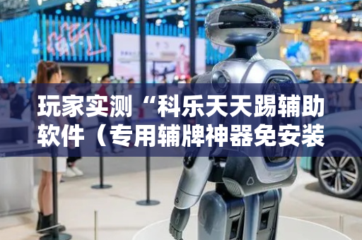玩家实测“科乐天天踢辅助软件（专用辅牌神器免安装）