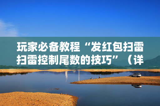 玩家必备教程“发红包扫雷扫雷控制尾数的技巧”（详细透视教程）-哔哩哔哩