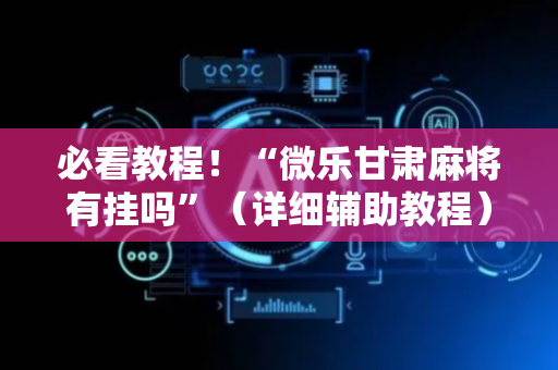 必看教程！“微乐甘肃麻将有挂吗”（详细辅助教程）-哔哩哔哩