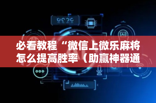 必看教程“微信上微乐麻将怎么提高胜率（助赢神器通用版）