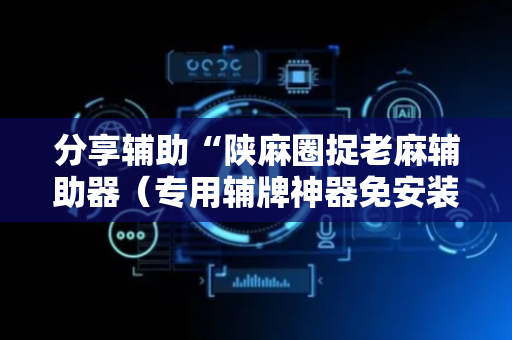 分享辅助“陕麻圈捉老麻辅助器（专用辅牌神器免安装）