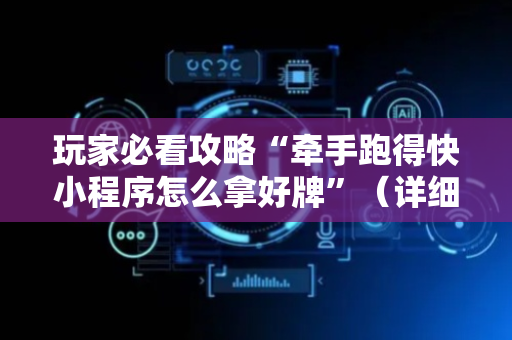 玩家必看攻略“牵手跑得快小程序怎么拿好牌”（详细透视教程）-哔哩哔哩