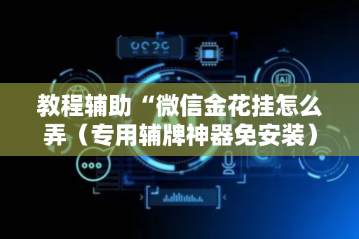 教程辅助“微信金花挂怎么弄（专用辅牌神器免安装）