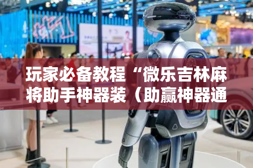 玩家必备教程“微乐吉林麻将助手神器装（助赢神器通用版）