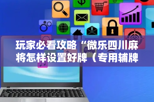 玩家必看攻略“微乐四川麻将怎样设置好牌（专用辅牌神器免安装）