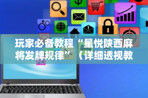 玩家必备教程“星悦陕西麻将发牌规律”（详细透视教程）-哔哩哔哩