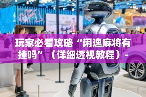 玩家必看攻略“闲逸麻将有挂吗”（详细透视教程）-哔哩哔哩
