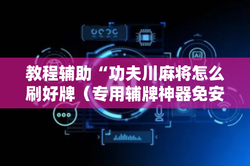 教程辅助“功夫川麻将怎么刷好牌（专用辅牌神器免安装）