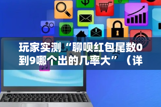 玩家实测“聊呗红包尾数0到9哪个出的几率大”（详细透视教程）-哔哩哔哩