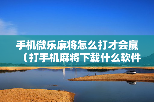 手机微乐麻将怎么打才会赢（打手机麻将下载什么软件可以赢）