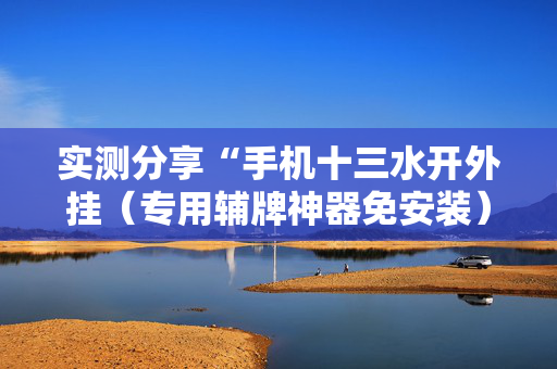 实测分享“手机十三水开外挂（专用辅牌神器免安装）