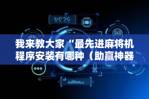 我来教大家“最先进麻将机程序安装有哪种（助赢神器通用版）