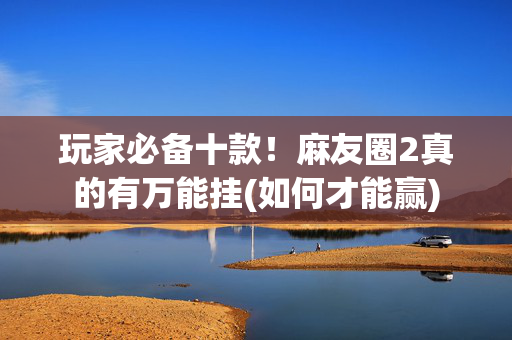 玩家必备十款！麻友圈2真的有万能挂(如何才能赢)