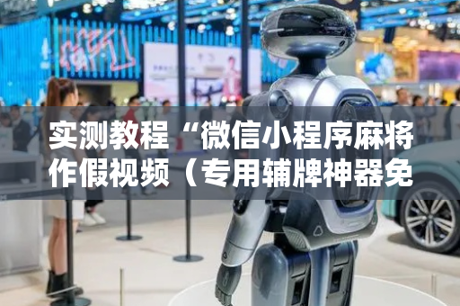 实测教程“微信小程序麻将作假视频（专用辅牌神器免安装）