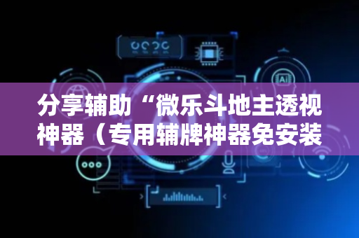 分享辅助“微乐斗地主透视神器（专用辅牌神器免安装）