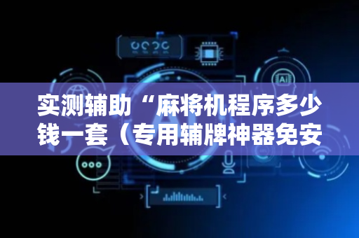 实测辅助“麻将机程序多少钱一套（专用辅牌神器免安装）