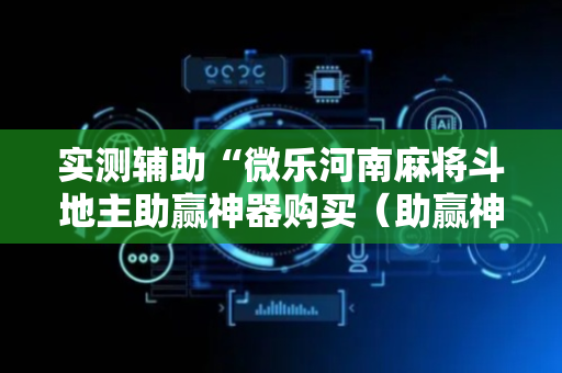 实测辅助“微乐河南麻将斗地主助赢神器购买（助赢神器通用版）