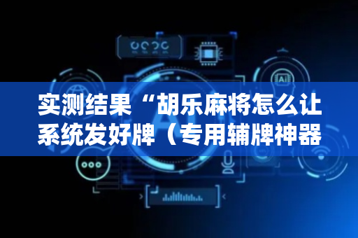 实测结果“胡乐麻将怎么让系统发好牌（专用辅牌神器免安装）