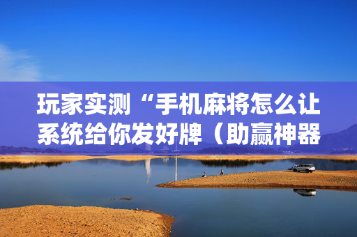 玩家实测“手机麻将怎么让系统给你发好牌（助赢神器通用版）