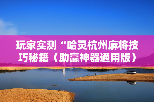 玩家实测“哈灵杭州麻将技巧秘籍（助赢神器通用版）