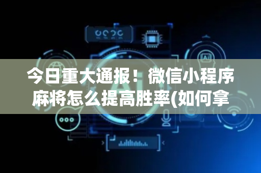 今日重大通报！微信小程序麻将怎么提高胜率(如何拿好牌)