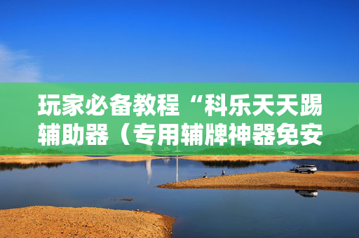 玩家必备教程“科乐天天踢辅助器（专用辅牌神器免安装）