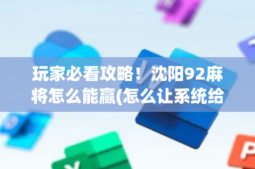 玩家必看攻略！沈阳92麻将怎么能赢(怎么让系统给你发好牌)