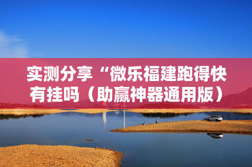 实测分享“微乐福建跑得快有挂吗（助赢神器通用版）