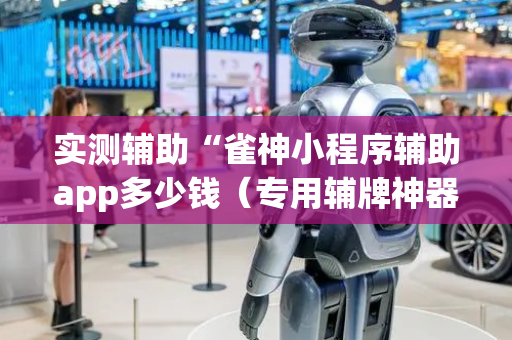 实测辅助“雀神小程序辅助app多少钱（专用辅牌神器免安装）