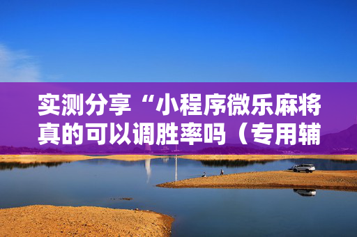 实测分享“小程序微乐麻将真的可以调胜率吗（专用辅牌神器免安装）