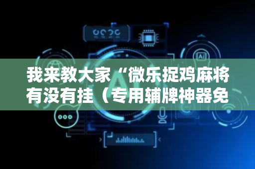 我来教大家“微乐捉鸡麻将有没有挂（专用辅牌神器免安装）