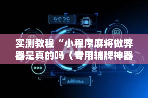实测教程“小程序麻将做弊器是真的吗（专用辅牌神器免安装）