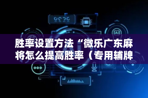 胜率设置方法“微乐广东麻将怎么提高胜率（专用辅牌神器免安装）