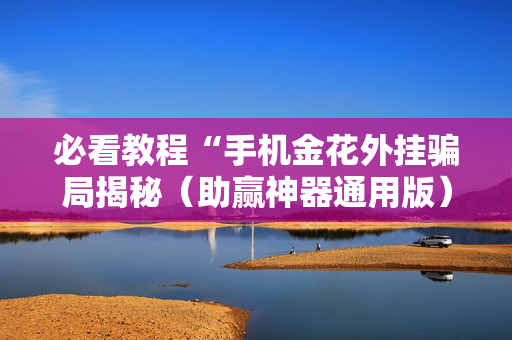 必看教程“手机金花外挂骗局揭秘（助赢神器通用版）